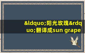 “阳光玫瑰”翻译成sun grape，老外表示很不地道！